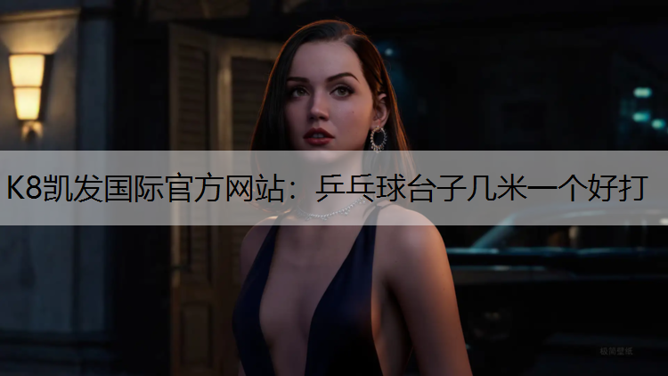 K8凯发国际官方网站：乒乓球台子几米一个好打