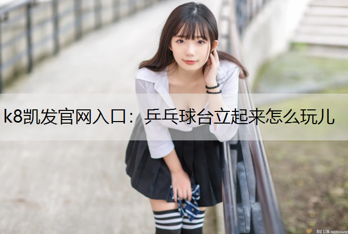 k8凯发官网入口：乒乓球台立起来怎么玩儿