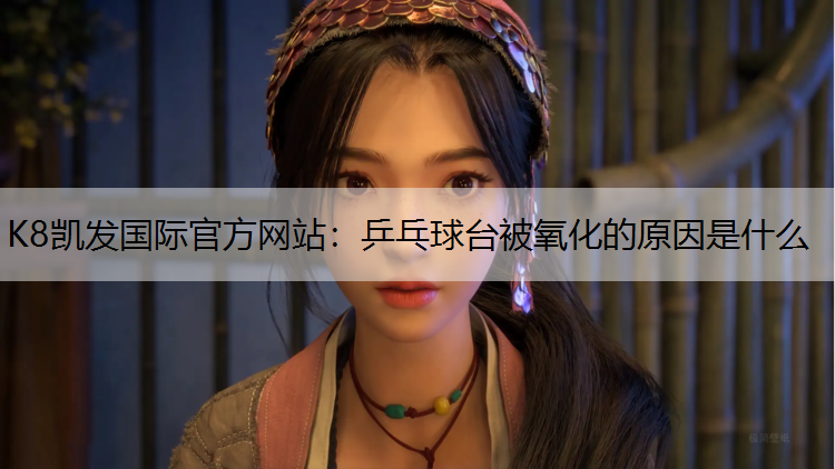 K8凯发国际官方网站：乒乓球台被氧化的原因是什么