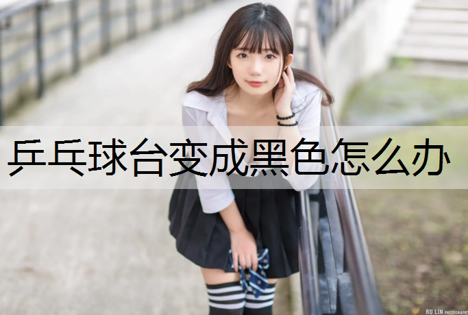 乒乓球台变成黑色怎么办
