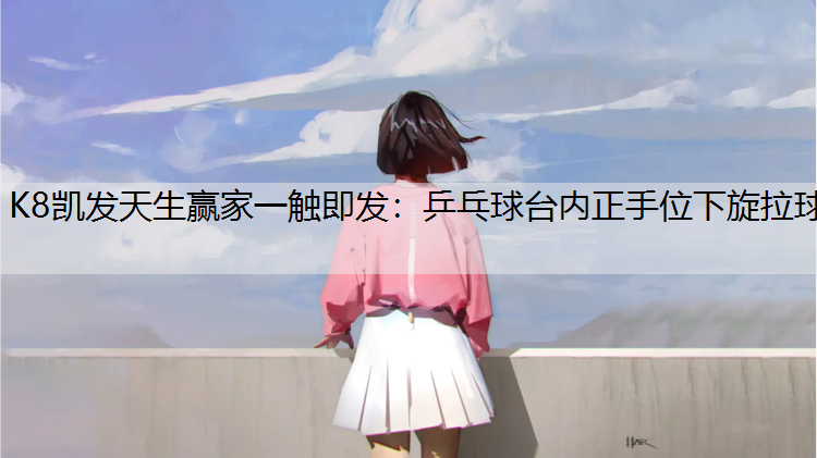 K8凯发天生赢家一触即发：乒乓球台内正手位下旋拉球