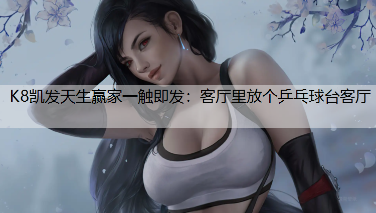 K8凯发天生赢家一触即发：客厅里放个乒乓球台客厅