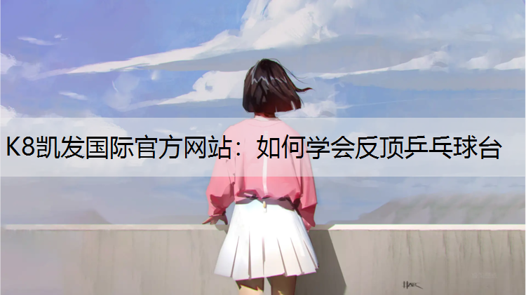 K8凯发国际官方网站：如何学会反顶乒乓球台