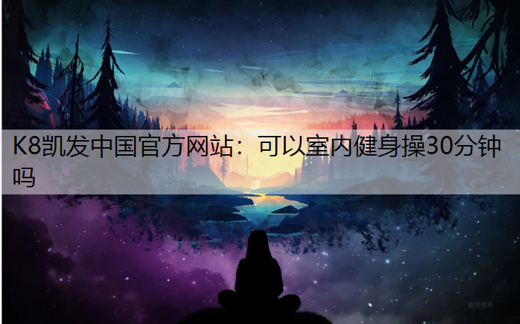 K8凯发中国官方网站：可以室内健身操30分钟吗
