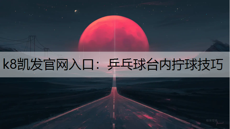 k8凯发官网入口：乒乓球台内拧球技巧
