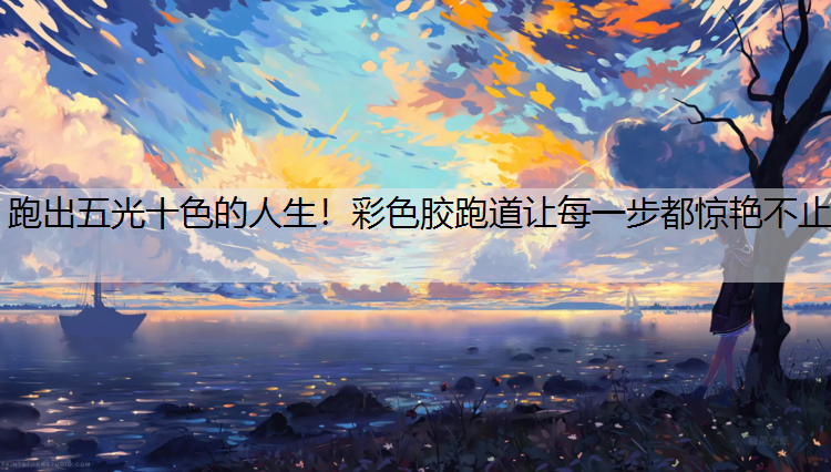 跑出五光十色的人生！彩色胶跑道让每一步都惊艳不止