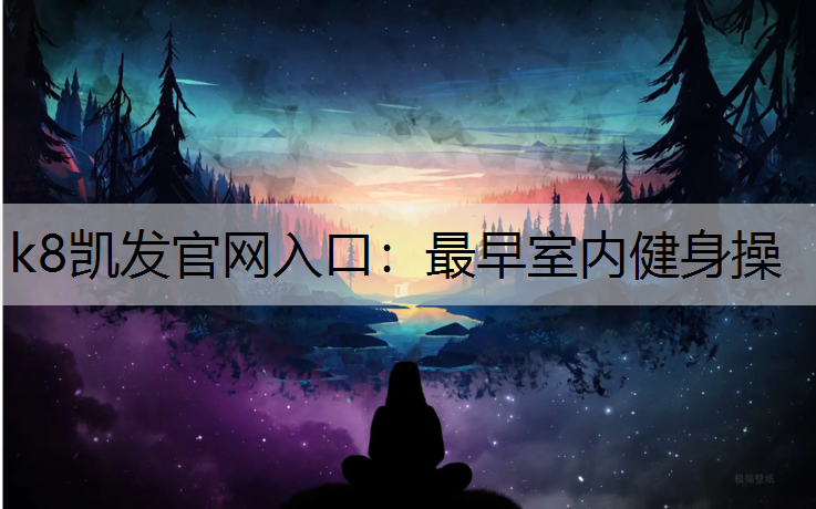 k8凯发官网入口：最早室内健身操
