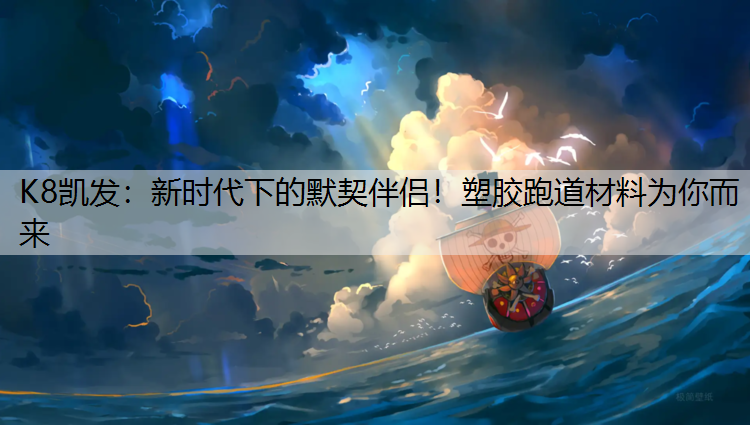 K8凯发：新时代下的默契伴侣！塑胶跑道材料为你而来