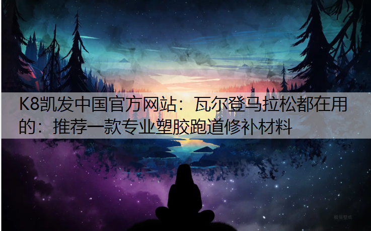 K8凯发中国官方网站：瓦尔登马拉松都在用的：推荐一款专业塑胶跑道修补材料