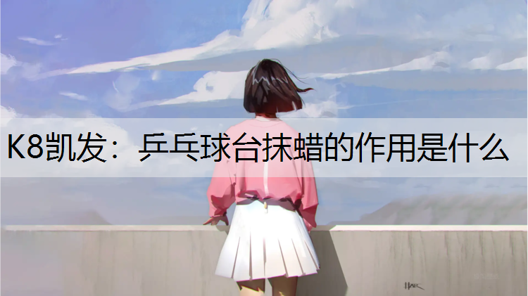 K8凯发：乒乓球台抹蜡的作用是什么