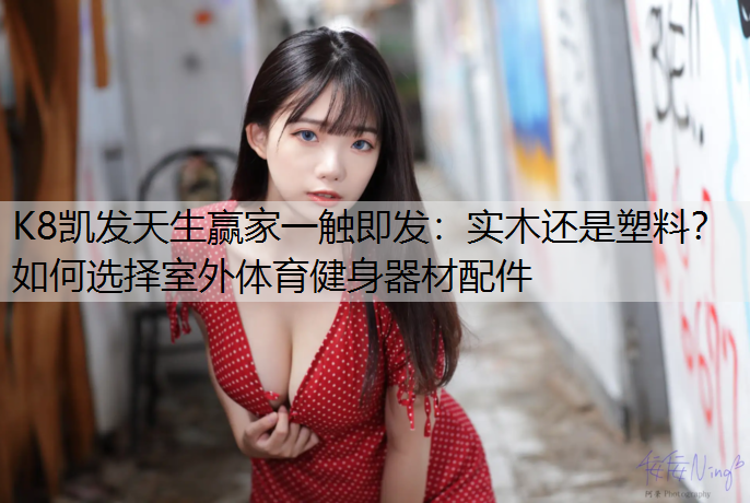 K8凯发天生赢家一触即发：实木还是塑料？如何选择室外体育健身器材配件