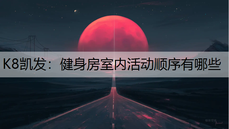 K8凯发：健身房室内活动顺序有哪些