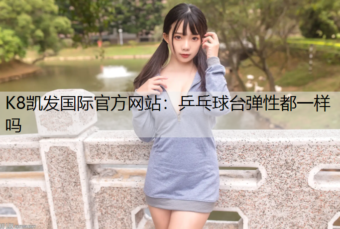 K8凯发国际官方网站：乒乓球台弹性都一样吗