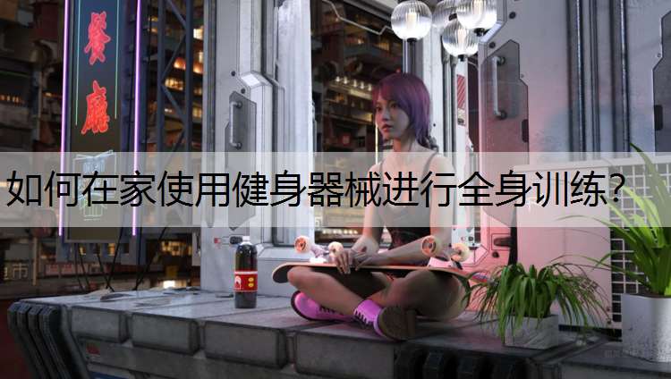 如何在家使用健身器械进行全身训练？
